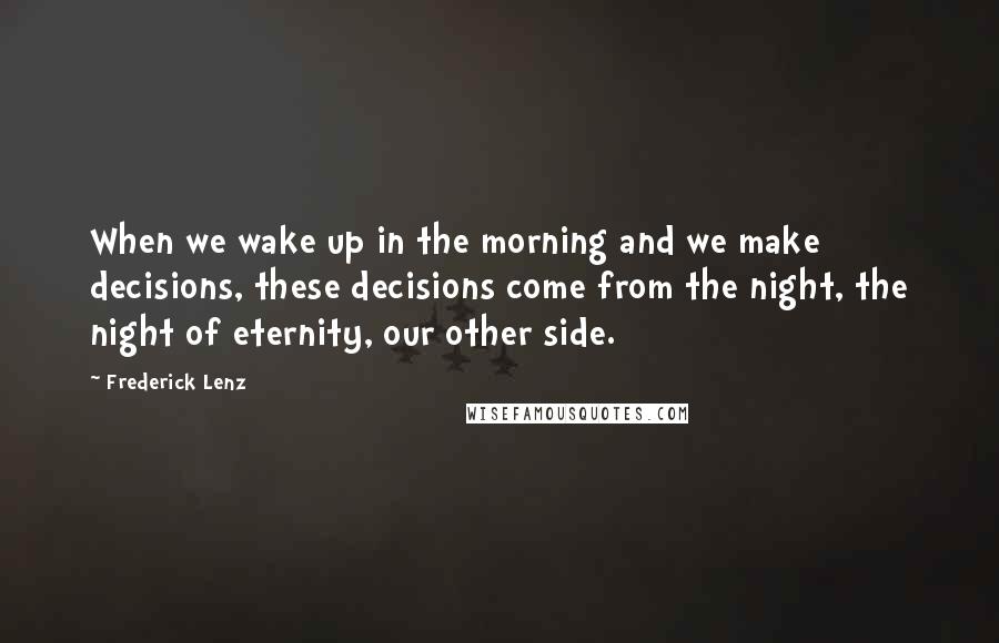 Frederick Lenz Quotes: When we wake up in the morning and we make decisions, these decisions come from the night, the night of eternity, our other side.