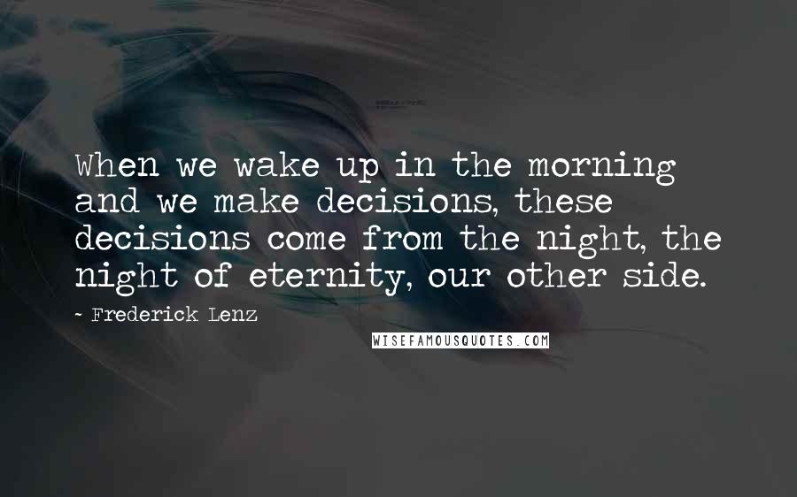 Frederick Lenz Quotes: When we wake up in the morning and we make decisions, these decisions come from the night, the night of eternity, our other side.