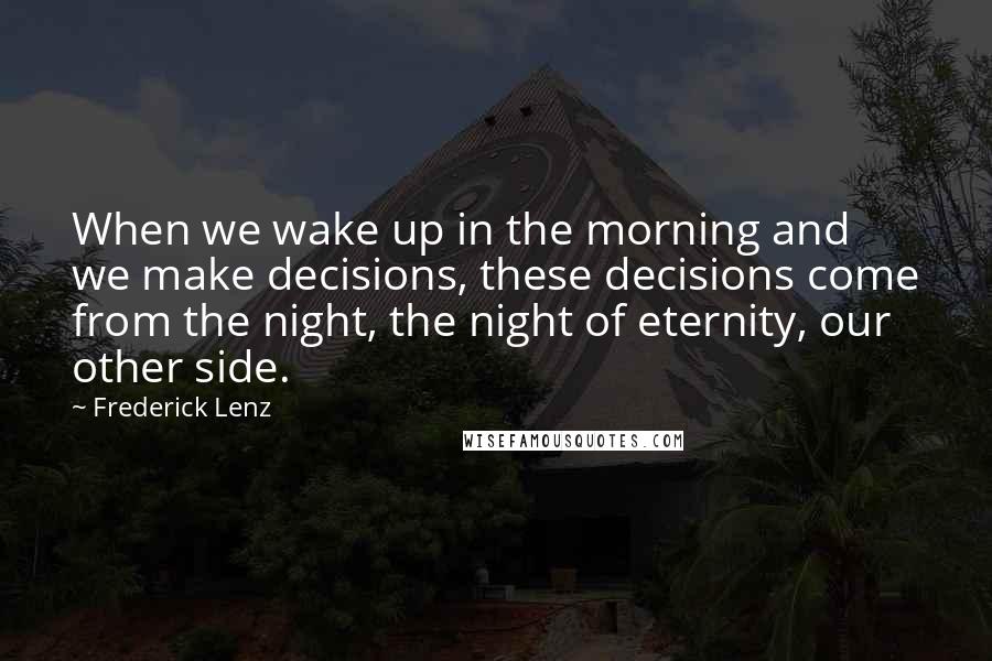 Frederick Lenz Quotes: When we wake up in the morning and we make decisions, these decisions come from the night, the night of eternity, our other side.