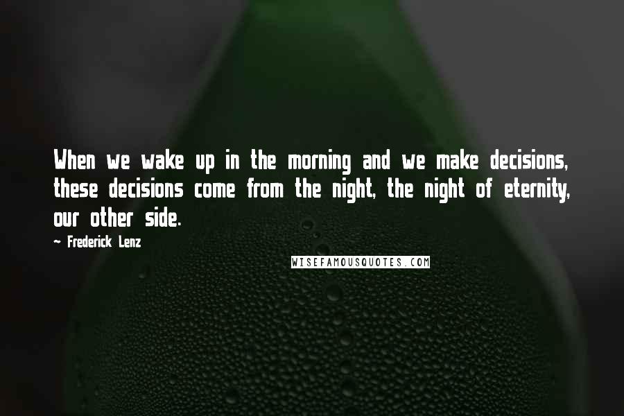 Frederick Lenz Quotes: When we wake up in the morning and we make decisions, these decisions come from the night, the night of eternity, our other side.