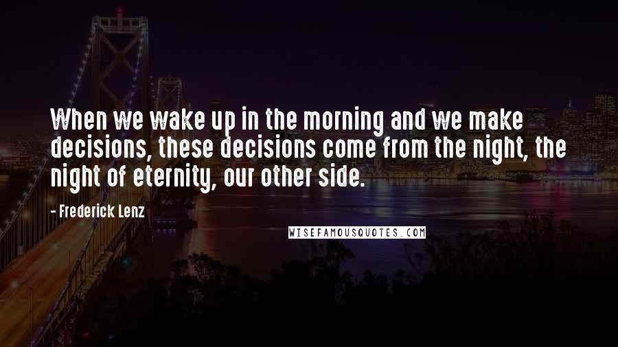 Frederick Lenz Quotes: When we wake up in the morning and we make decisions, these decisions come from the night, the night of eternity, our other side.