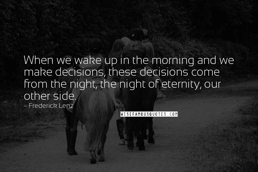 Frederick Lenz Quotes: When we wake up in the morning and we make decisions, these decisions come from the night, the night of eternity, our other side.