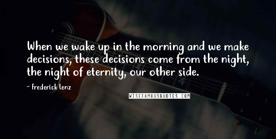 Frederick Lenz Quotes: When we wake up in the morning and we make decisions, these decisions come from the night, the night of eternity, our other side.