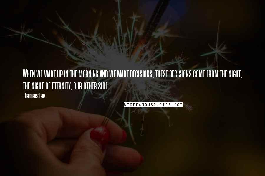 Frederick Lenz Quotes: When we wake up in the morning and we make decisions, these decisions come from the night, the night of eternity, our other side.