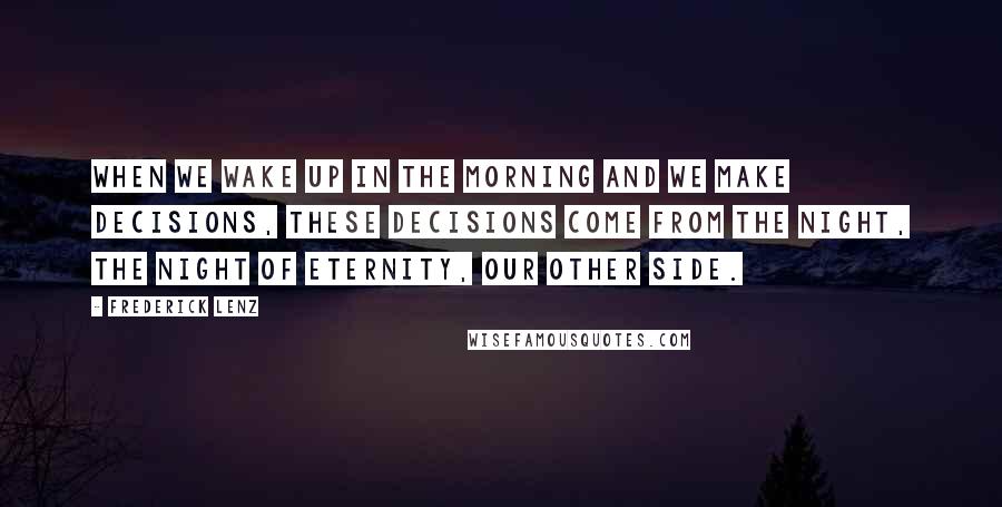 Frederick Lenz Quotes: When we wake up in the morning and we make decisions, these decisions come from the night, the night of eternity, our other side.