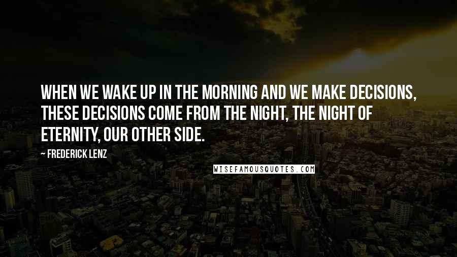 Frederick Lenz Quotes: When we wake up in the morning and we make decisions, these decisions come from the night, the night of eternity, our other side.