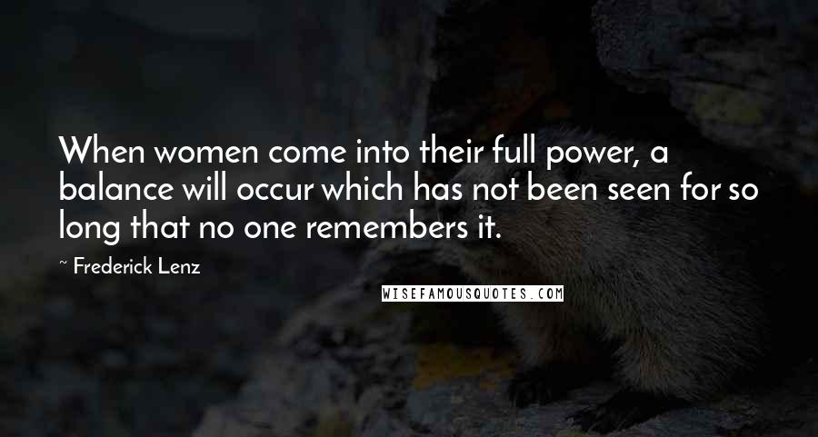 Frederick Lenz Quotes: When women come into their full power, a balance will occur which has not been seen for so long that no one remembers it.