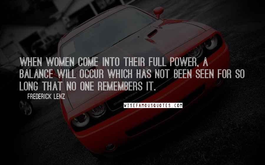 Frederick Lenz Quotes: When women come into their full power, a balance will occur which has not been seen for so long that no one remembers it.