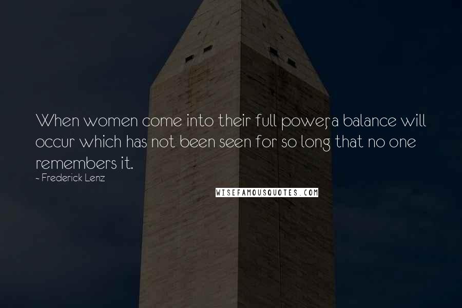 Frederick Lenz Quotes: When women come into their full power, a balance will occur which has not been seen for so long that no one remembers it.