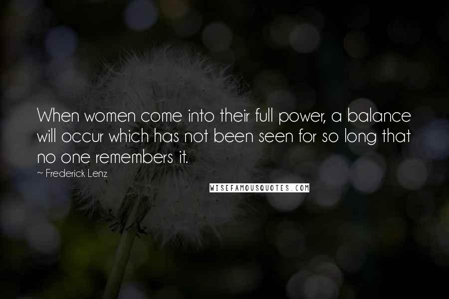 Frederick Lenz Quotes: When women come into their full power, a balance will occur which has not been seen for so long that no one remembers it.