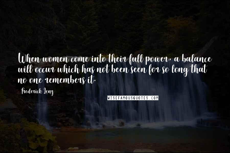 Frederick Lenz Quotes: When women come into their full power, a balance will occur which has not been seen for so long that no one remembers it.