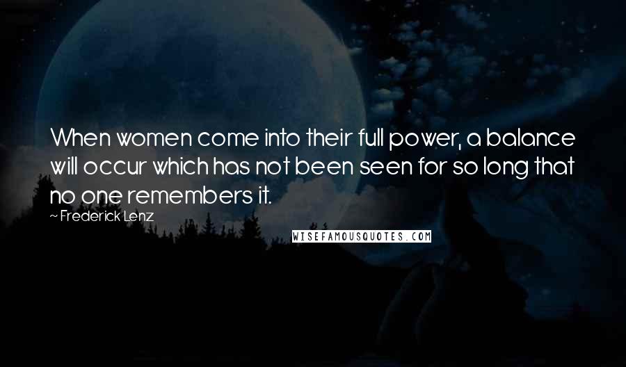 Frederick Lenz Quotes: When women come into their full power, a balance will occur which has not been seen for so long that no one remembers it.