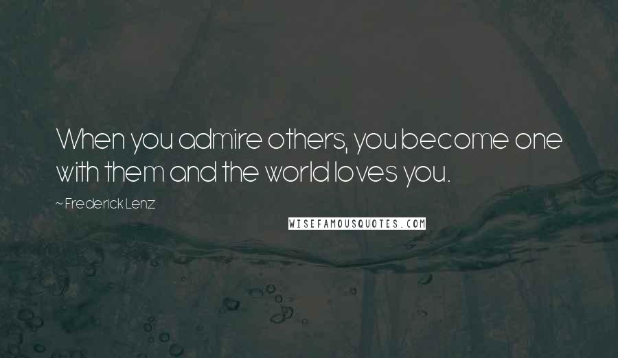 Frederick Lenz Quotes: When you admire others, you become one with them and the world loves you.