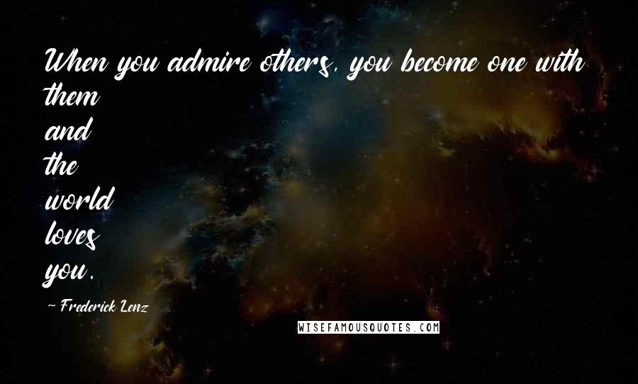 Frederick Lenz Quotes: When you admire others, you become one with them and the world loves you.