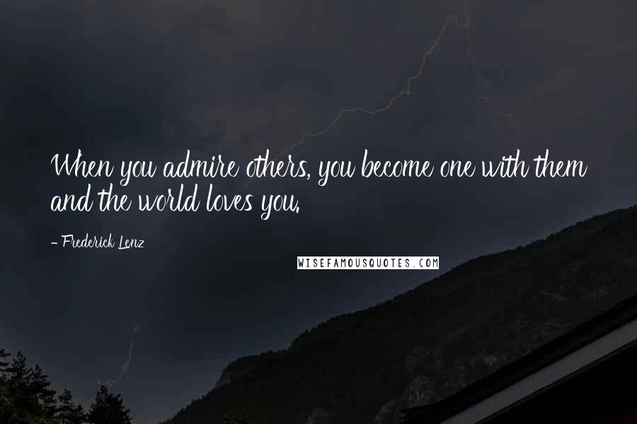 Frederick Lenz Quotes: When you admire others, you become one with them and the world loves you.