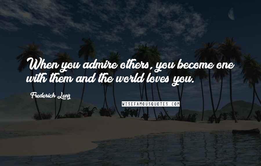 Frederick Lenz Quotes: When you admire others, you become one with them and the world loves you.