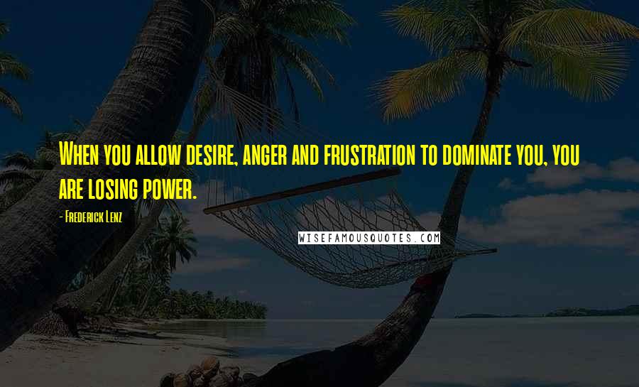 Frederick Lenz Quotes: When you allow desire, anger and frustration to dominate you, you are losing power.