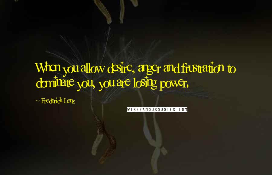 Frederick Lenz Quotes: When you allow desire, anger and frustration to dominate you, you are losing power.