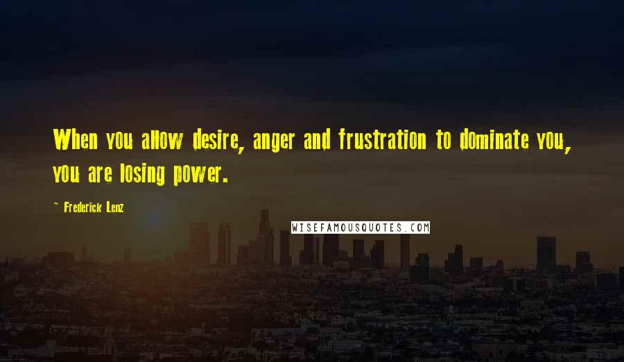 Frederick Lenz Quotes: When you allow desire, anger and frustration to dominate you, you are losing power.