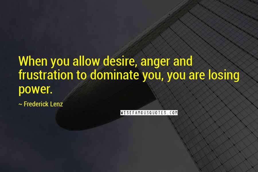Frederick Lenz Quotes: When you allow desire, anger and frustration to dominate you, you are losing power.