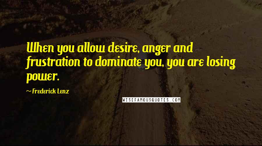 Frederick Lenz Quotes: When you allow desire, anger and frustration to dominate you, you are losing power.