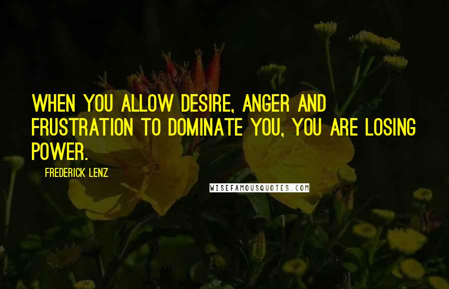 Frederick Lenz Quotes: When you allow desire, anger and frustration to dominate you, you are losing power.