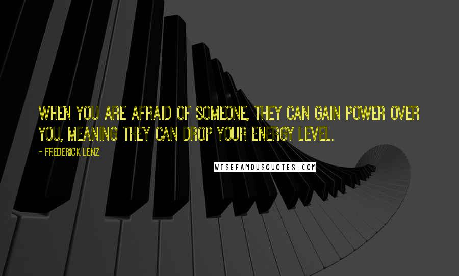 Frederick Lenz Quotes: When you are afraid of someone, they can gain power over you, meaning they can drop your energy level.