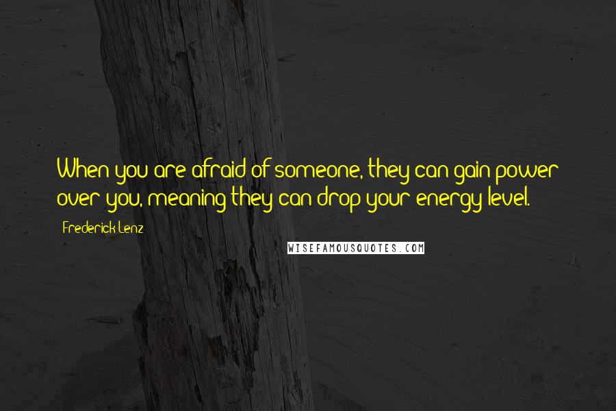 Frederick Lenz Quotes: When you are afraid of someone, they can gain power over you, meaning they can drop your energy level.