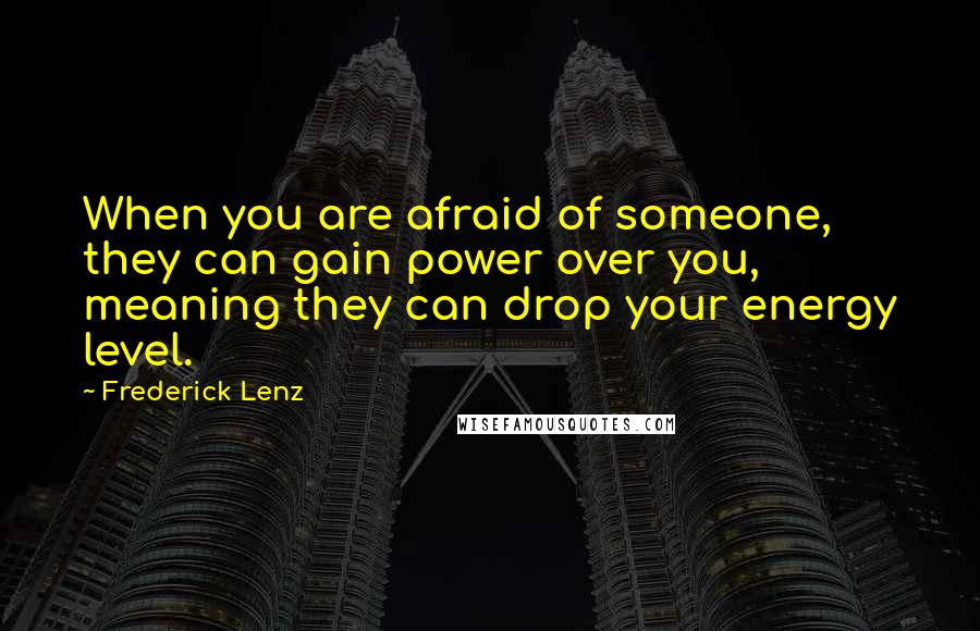 Frederick Lenz Quotes: When you are afraid of someone, they can gain power over you, meaning they can drop your energy level.