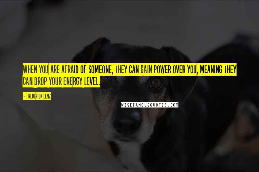 Frederick Lenz Quotes: When you are afraid of someone, they can gain power over you, meaning they can drop your energy level.