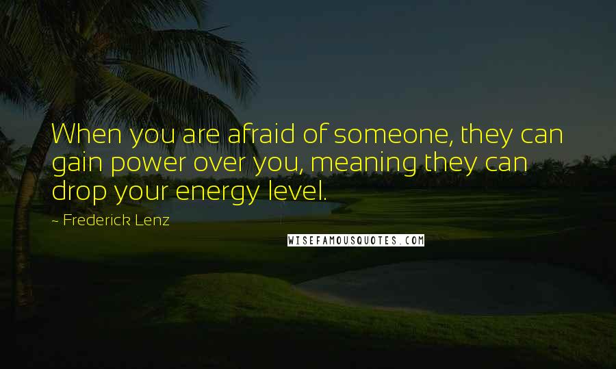 Frederick Lenz Quotes: When you are afraid of someone, they can gain power over you, meaning they can drop your energy level.