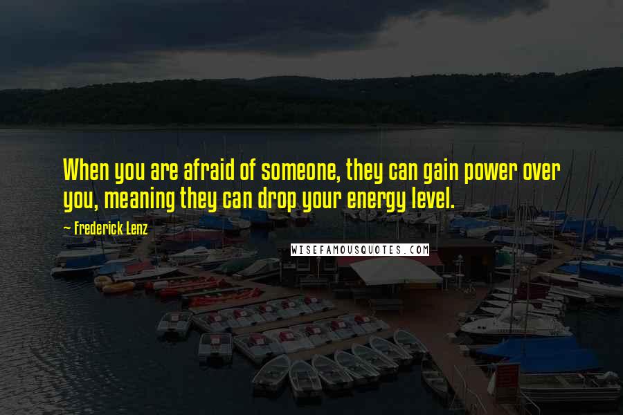 Frederick Lenz Quotes: When you are afraid of someone, they can gain power over you, meaning they can drop your energy level.