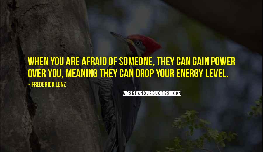 Frederick Lenz Quotes: When you are afraid of someone, they can gain power over you, meaning they can drop your energy level.