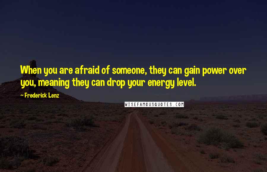 Frederick Lenz Quotes: When you are afraid of someone, they can gain power over you, meaning they can drop your energy level.