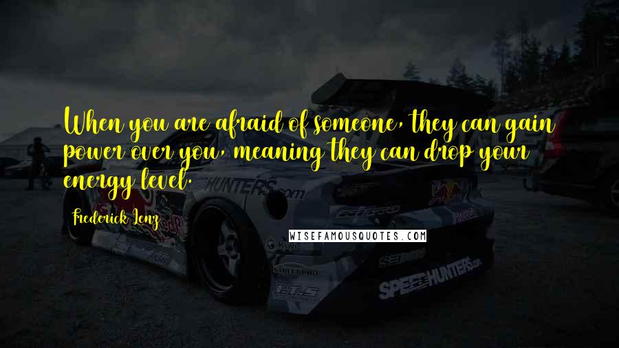 Frederick Lenz Quotes: When you are afraid of someone, they can gain power over you, meaning they can drop your energy level.