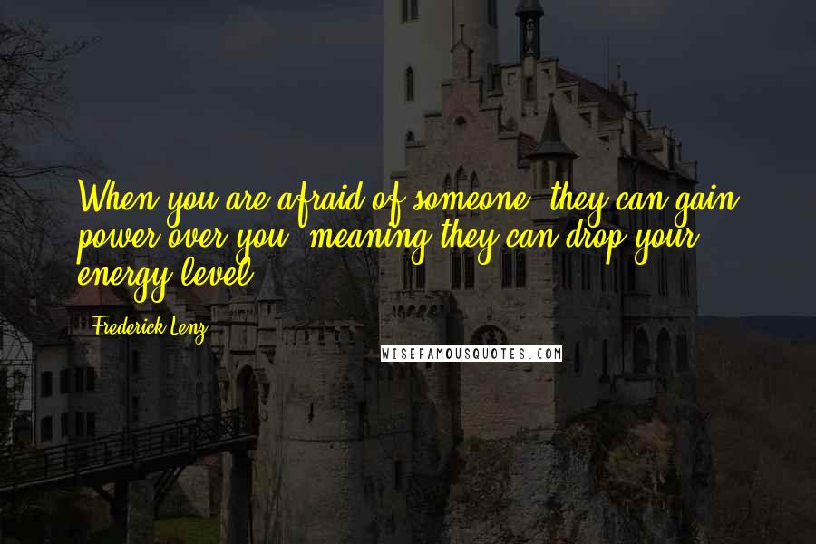 Frederick Lenz Quotes: When you are afraid of someone, they can gain power over you, meaning they can drop your energy level.