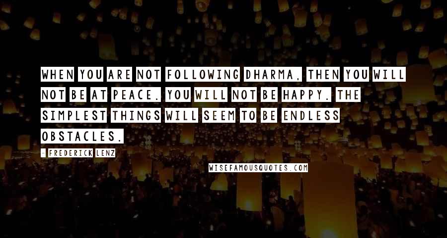 Frederick Lenz Quotes: When you are not following dharma, then you will not be at peace. You will not be happy. The simplest things will seem to be endless obstacles.