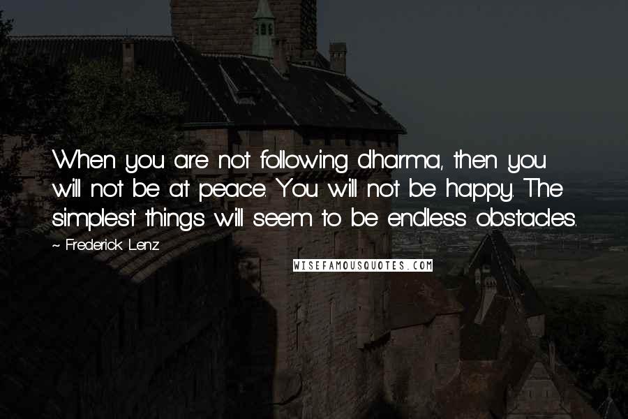 Frederick Lenz Quotes: When you are not following dharma, then you will not be at peace. You will not be happy. The simplest things will seem to be endless obstacles.