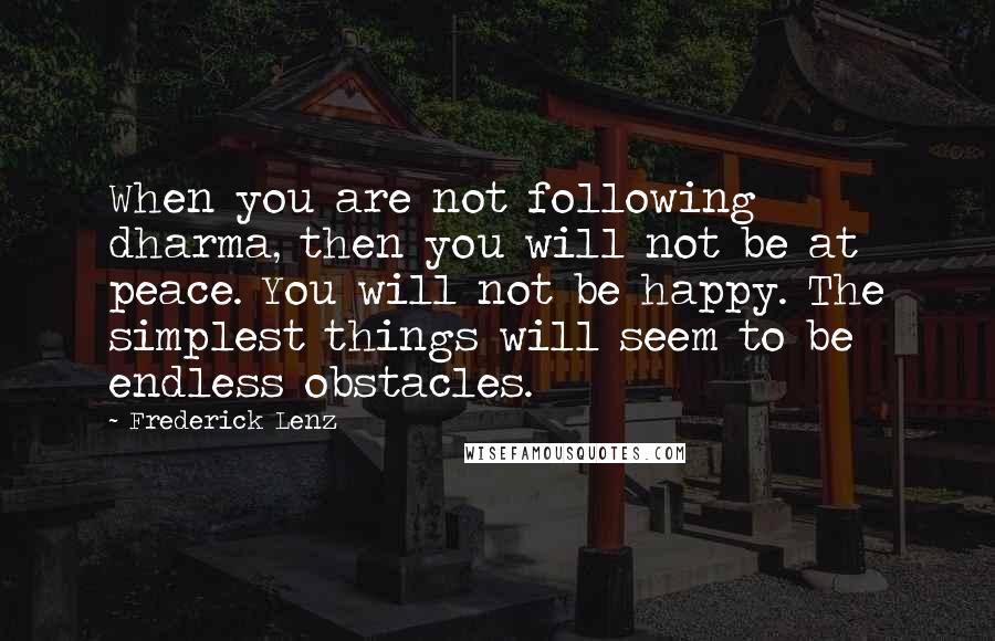 Frederick Lenz Quotes: When you are not following dharma, then you will not be at peace. You will not be happy. The simplest things will seem to be endless obstacles.