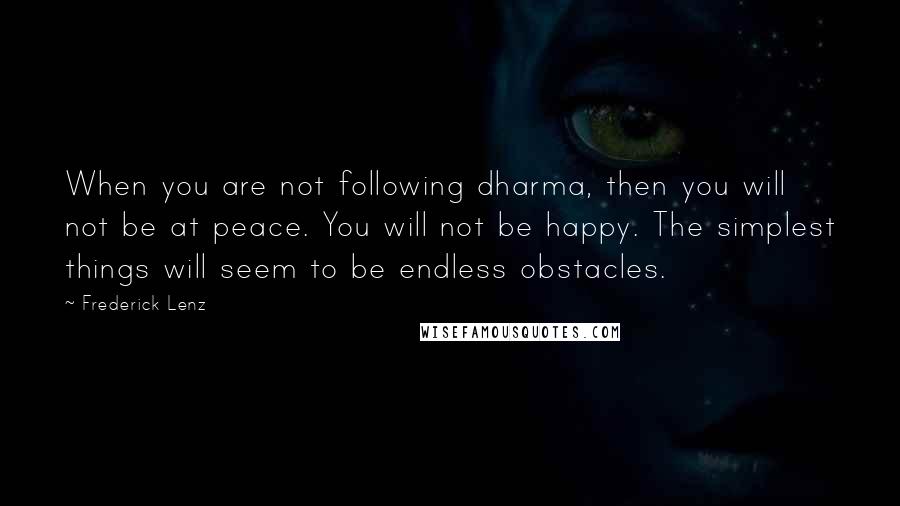 Frederick Lenz Quotes: When you are not following dharma, then you will not be at peace. You will not be happy. The simplest things will seem to be endless obstacles.