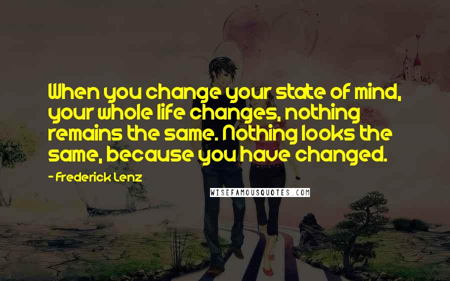 Frederick Lenz Quotes: When you change your state of mind, your whole life changes, nothing remains the same. Nothing looks the same, because you have changed.