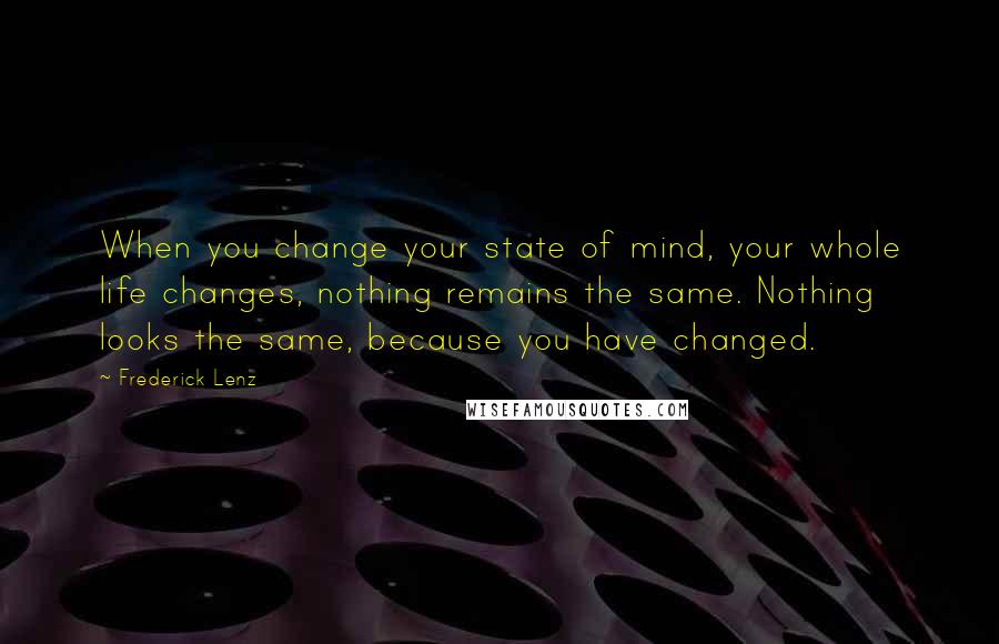 Frederick Lenz Quotes: When you change your state of mind, your whole life changes, nothing remains the same. Nothing looks the same, because you have changed.