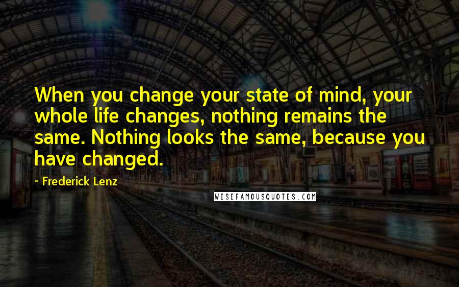Frederick Lenz Quotes: When you change your state of mind, your whole life changes, nothing remains the same. Nothing looks the same, because you have changed.
