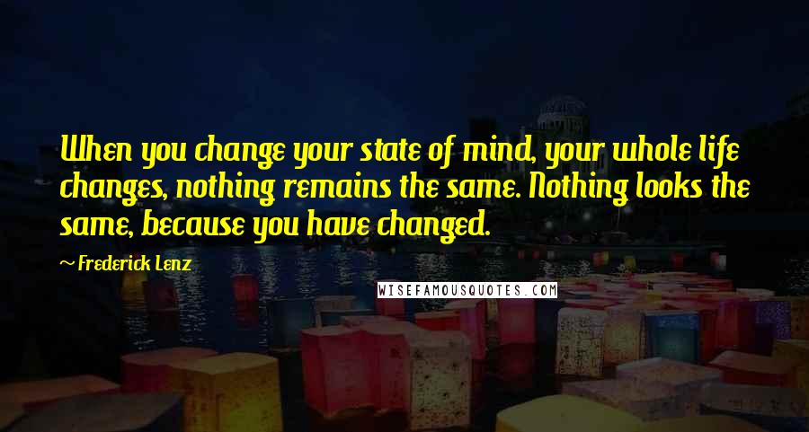 Frederick Lenz Quotes: When you change your state of mind, your whole life changes, nothing remains the same. Nothing looks the same, because you have changed.