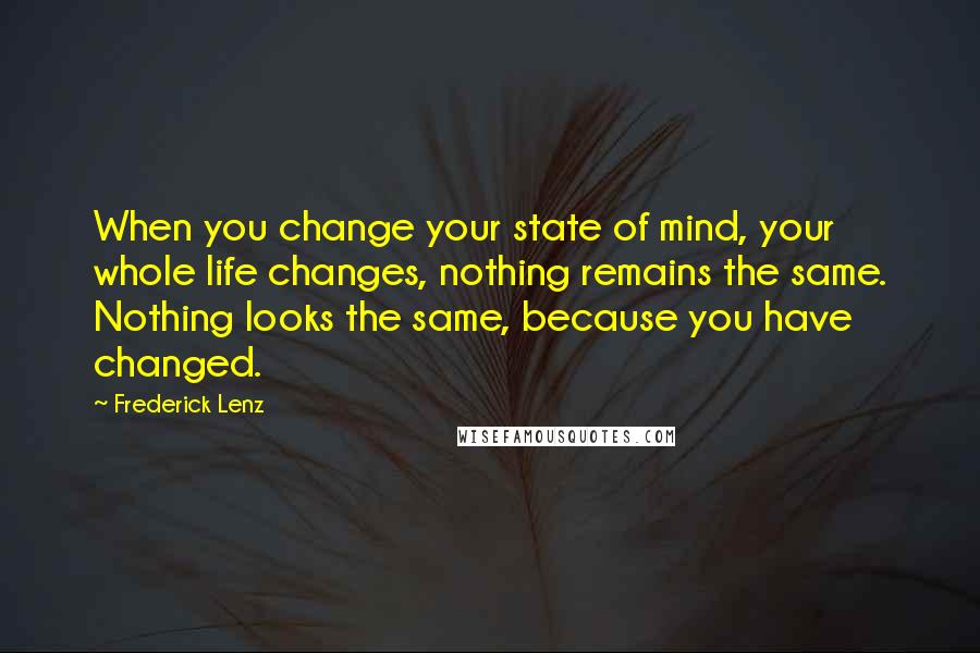 Frederick Lenz Quotes: When you change your state of mind, your whole life changes, nothing remains the same. Nothing looks the same, because you have changed.