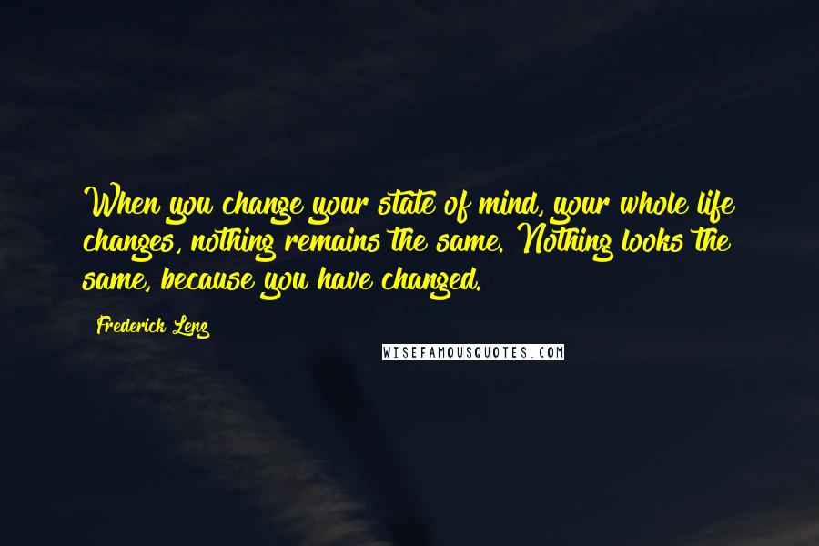 Frederick Lenz Quotes: When you change your state of mind, your whole life changes, nothing remains the same. Nothing looks the same, because you have changed.