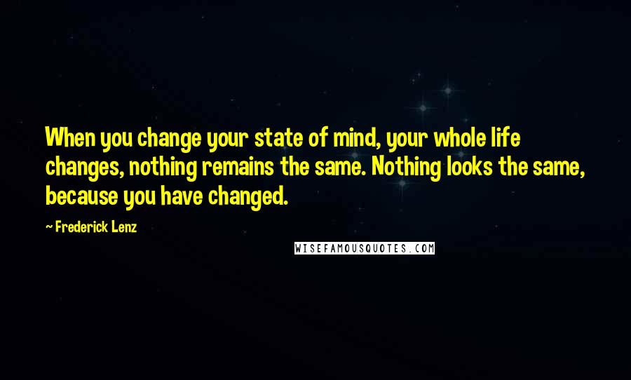 Frederick Lenz Quotes: When you change your state of mind, your whole life changes, nothing remains the same. Nothing looks the same, because you have changed.