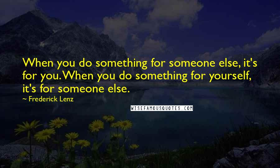 Frederick Lenz Quotes: When you do something for someone else, it's for you. When you do something for yourself, it's for someone else.
