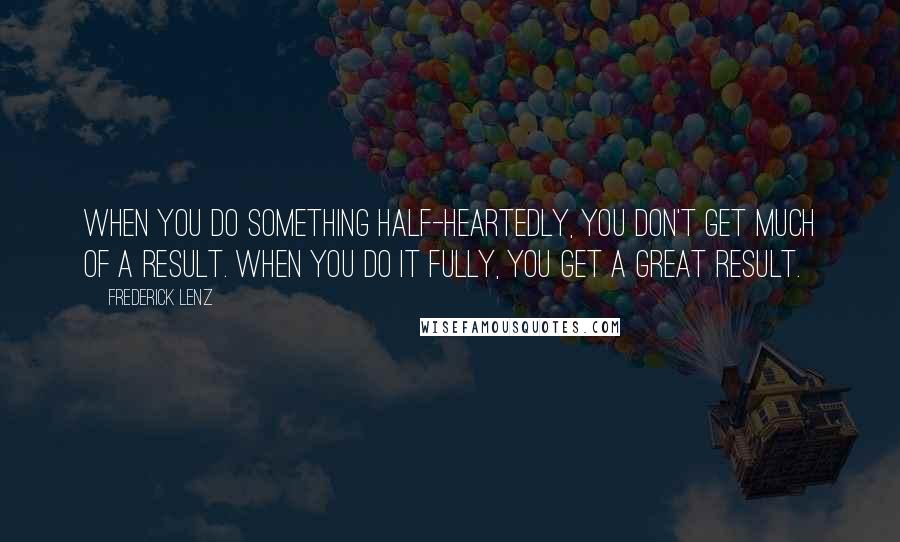 Frederick Lenz Quotes: When you do something half-heartedly, you don't get much of a result. When you do it fully, you get a great result.