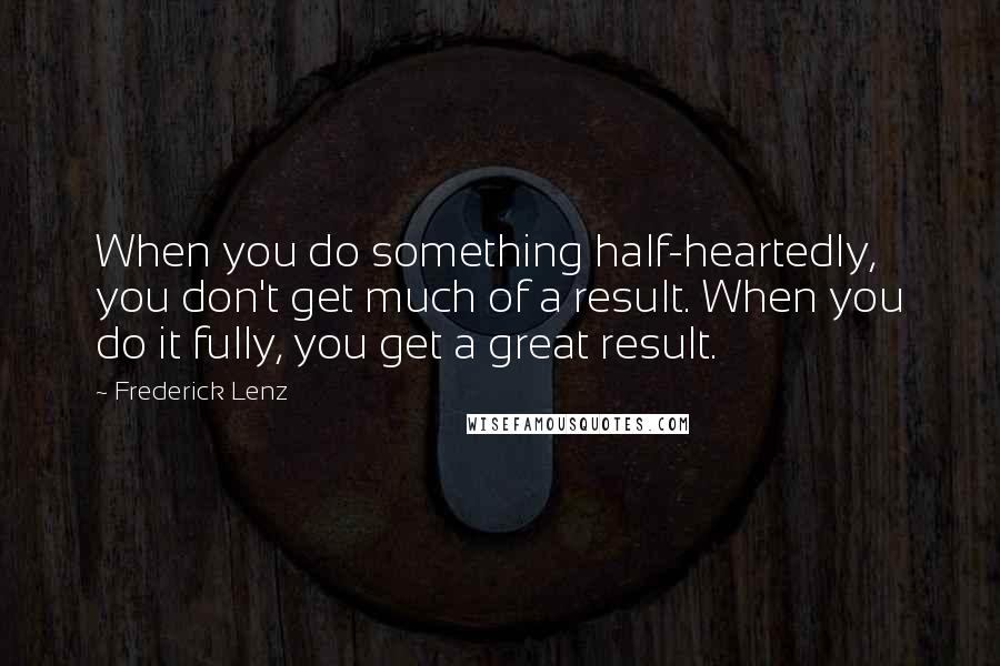 Frederick Lenz Quotes: When you do something half-heartedly, you don't get much of a result. When you do it fully, you get a great result.